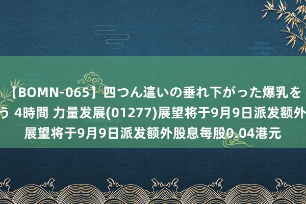 【BOMN-065】四つん這いの垂れ下がった爆乳を下から揉み舐め吸う 4時間 力量发展(01277)展望将于9月9日派发额外股息每股0.04港元