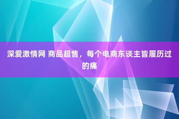 深爱激情网 商品超售，每个电商东谈主皆履历过的痛