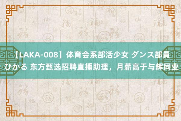 【LAKA-008】体育会系部活少女 ダンス部員 ひかる 东方甄选招聘直播助理，月薪高于与辉同业