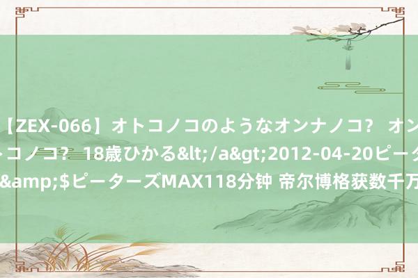 【ZEX-066】オトコノコのようなオンナノコ？ オンナノコのようなオトコノコ？ 18歳ひかる</a>2012-04-20ピーターズMAX&$ピーターズMAX118分钟 帝尔博格获数千万元 Pre-A 轮融资，元禾璞华领投