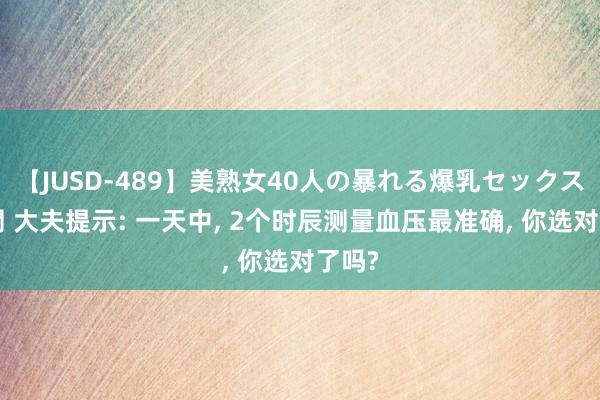 【JUSD-489】美熟女40人の暴れる爆乳セックス8時間 大夫提示: 一天中， 2个时辰测量血压最准确， 你选对了吗?