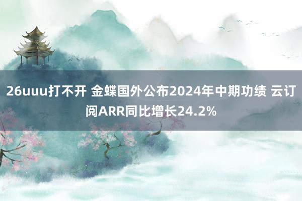 26uuu打不开 金蝶国外公布2024年中期功绩 云订阅ARR同比增长24.2%