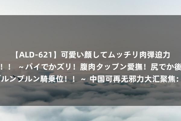 【ALD-621】可愛い顔してムッチリ肉弾迫力ダイナマイト敏感ボディ！！ ～パイでかズリ！腹肉タップン愛撫！尻でか後背位！ブルンブルン騎乗位！！～ 中国可再无邪力大汇聚焦：“光伏耦合技巧”铸动力安全新形状