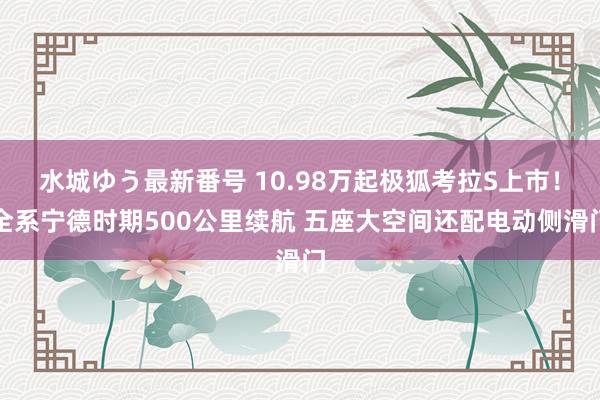 水城ゆう最新番号 10.98万起极狐考拉S上市！全系宁德时期500公里续航 五座大空间还配电动侧滑门