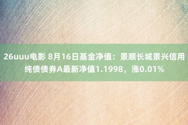 26uuu电影 8月16日基金净值：景顺长城景兴信用纯债债券A最新净值1.1998，涨0.01%