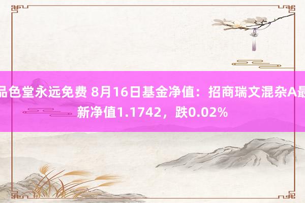 品色堂永远免费 8月16日基金净值：招商瑞文混杂A最新净值1.1742，跌0.02%