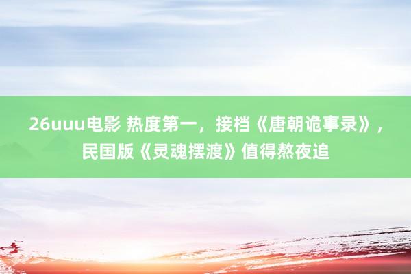 26uuu电影 热度第一，接档《唐朝诡事录》，民国版《灵魂摆渡》值得熬夜追