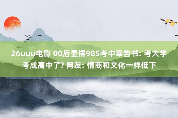 26uuu电影 00后显摆985考中奉告书: 考大学考成高中了? 网友: 情商和文化一样低下