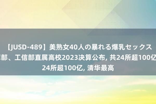 【JUSD-489】美熟女40人の暴れる爆乳セックス8時間 发挥部、工信部直属高校2023决算公布， 共24所超100亿， 清华最高