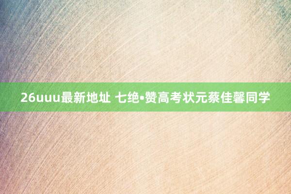 26uuu最新地址 七绝•赞高考状元蔡佳馨同学