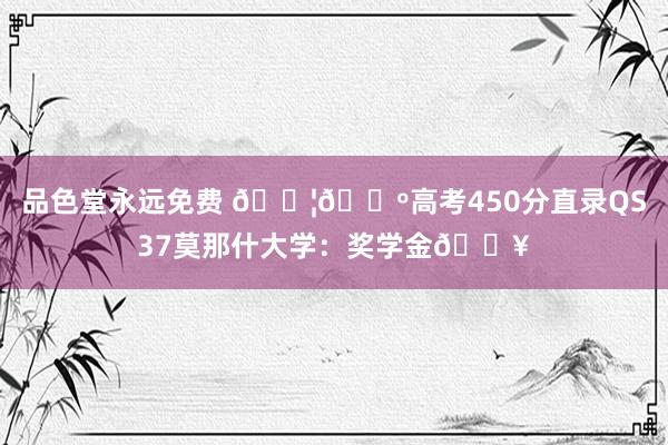 品色堂永远免费 ??高考450分直录QS37莫那什大学：奖学金?