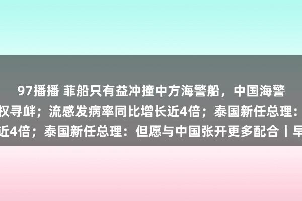 97播播 菲船只有益冲撞中方海警船，中国海警：正告菲方立即住手侵权寻衅；流感发病率同比增长近4倍；泰国新任总理：但愿与中国张开更多配合丨早报