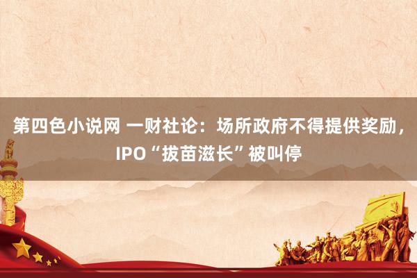 第四色小说网 一财社论：场所政府不得提供奖励，IPO“拔苗滋长”被叫停