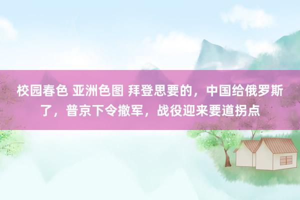 校园春色 亚洲色图 拜登思要的，中国给俄罗斯了，普京下令撤军，战役迎来要道拐点