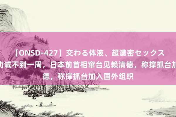 【ONSD-427】交わる体液、超濃密セックス4時間 中方劝诫不到一周，日本前首相窜台见赖清德，称撑抓台加入国外组织