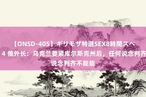 【ONSD-405】ギリモザ特選SEX8時間スペシャル 4 俄外长：乌克兰要紧库尔斯克州后，任何说念判齐不能能