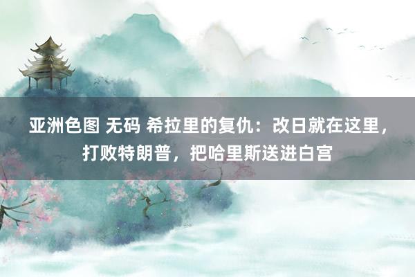 亚洲色图 无码 希拉里的复仇：改日就在这里，打败特朗普，把哈里斯送进白宫