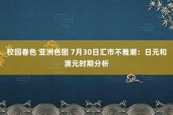 校园春色 亚洲色图 7月30日汇市不雅潮：日元和澳元时期分析