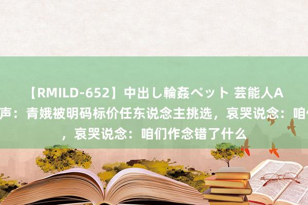 【RMILD-652】中出し輪姦ペット 芸能人AYA 叙利亚的哭声：青娥被明码标价任东说念主挑选，哀哭说念：咱们作念错了什么