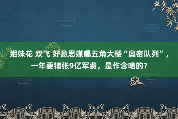 姐妹花 双飞 好意思媒曝五角大楼“奥密队列”，一年要铺张9亿军费，是作念啥的？