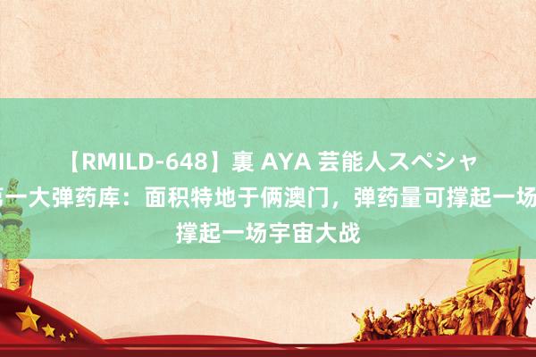 【RMILD-648】裏 AYA 芸能人スペシャル 全球第一大弹药库：面积特地于俩澳门，弹药量可撑起一场宇宙大战