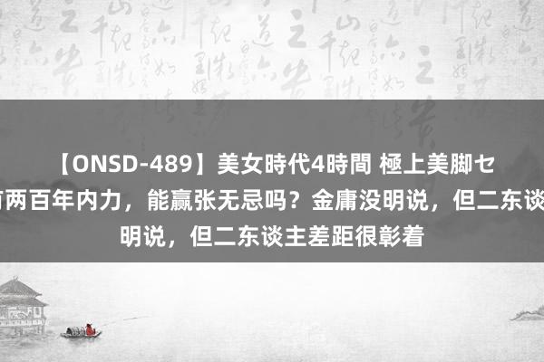 【ONSD-489】美女時代4時間 極上美脚セックス 虚竹有两百年内力，能赢张无忌吗？金庸没明说，但二东谈主差距很彰着