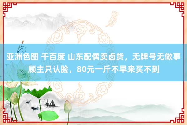 亚洲色图 千百度 山东配偶卖卤货，无牌号无做事顾主只认脸，80元一斤不早来买不到