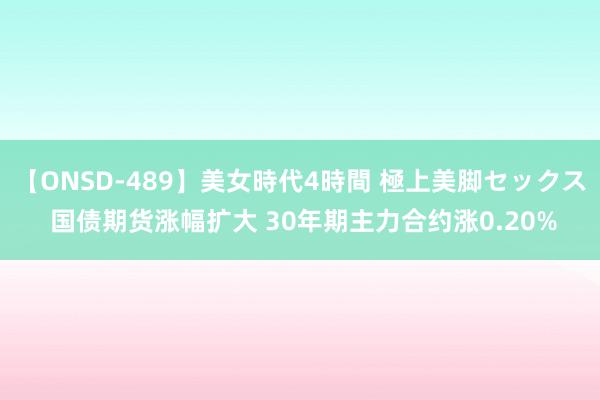 【ONSD-489】美女時代4時間 極上美脚セックス 国债期货涨幅扩大 30年期主力合约涨0.20%