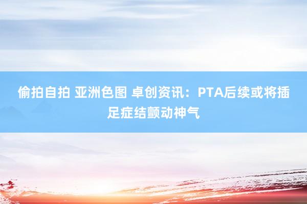 偷拍自拍 亚洲色图 卓创资讯：PTA后续或将插足症结颤动神气