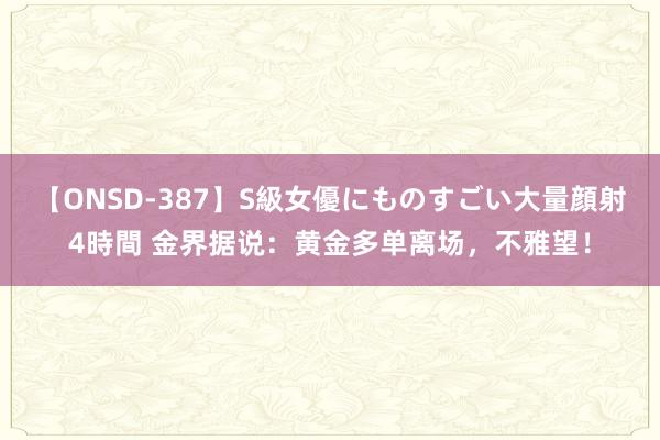 【ONSD-387】S級女優にものすごい大量顔射4時間 金界据说：黄金多单离场，不雅望！