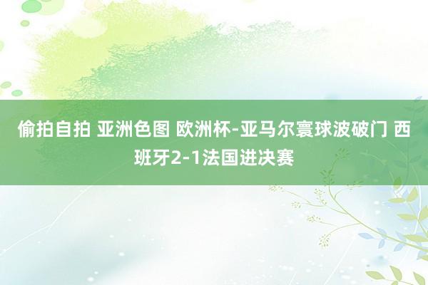 偷拍自拍 亚洲色图 欧洲杯-亚马尔寰球波破门 西班牙2-1法国进决赛