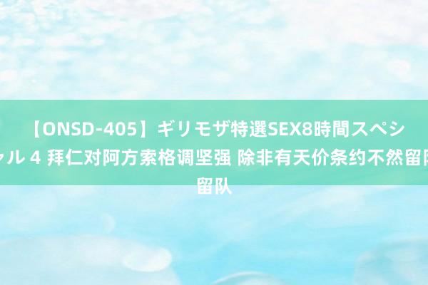 【ONSD-405】ギリモザ特選SEX8時間スペシャル 4 拜仁对阿方索格调坚强 除非有天价条约不然留队