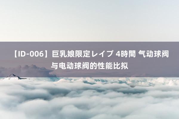 【ID-006】巨乳娘限定レイプ 4時間 气动球阀与电动球阀的性能比拟