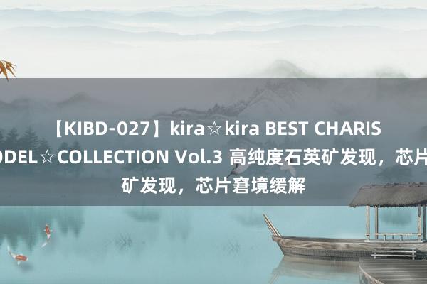 【KIBD-027】kira☆kira BEST CHARISMA☆MODEL☆COLLECTION Vol.3 高纯度石英矿发现，芯片窘境缓解