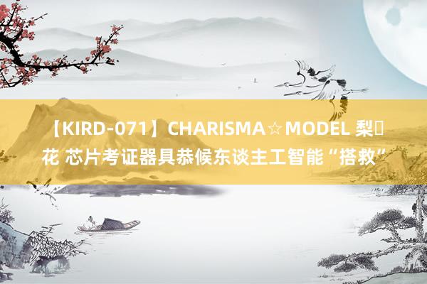 【KIRD-071】CHARISMA☆MODEL 梨々花 芯片考证器具恭候东谈主工智能“搭救”