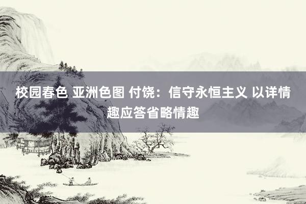 校园春色 亚洲色图 付饶：信守永恒主义 以详情趣应答省略情趣