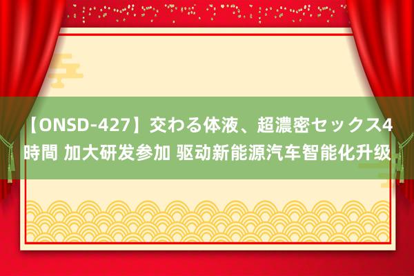 【ONSD-427】交わる体液、超濃密セックス4時間 加大研发参加 驱动新能源汽车智能化升级