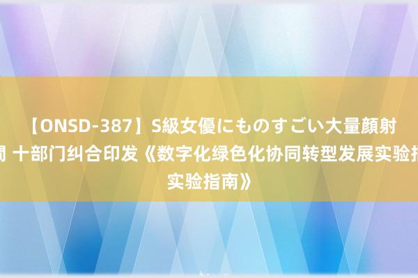 【ONSD-387】S級女優にものすごい大量顔射4時間 十部门纠合印发《数字化绿色化协同转型发展实验指南》