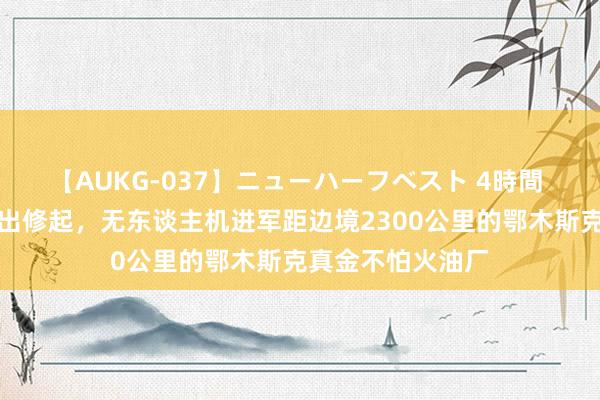 【AUKG-037】ニューハーフベスト 4時間 乌对俄空袭作念出修起，无东谈主机进军距边境2300公里的鄂木斯克真金不怕火油厂