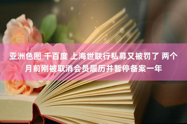 亚洲色图 千百度 上海世联行私募又被罚了 两个月前刚被取消会员履历并暂停备案一年