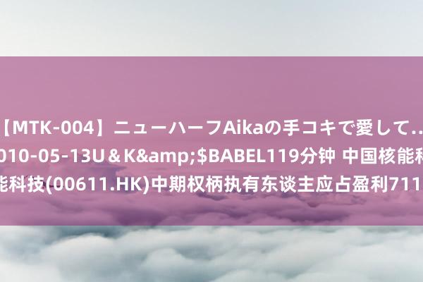 【MTK-004】ニューハーフAikaの手コキで愛して…。</a>2010-05-13U＆K&$BABEL119分钟 中国核能科技(00611.HK)中期权柄执有东谈主应占盈利7113万港元 同比上升约16.7%