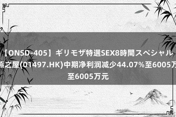 【ONSD-405】ギリモザ特選SEX8時間スペシャル 4 燕之屋(01497.HK)中期净利润减少44.07%至6005万元