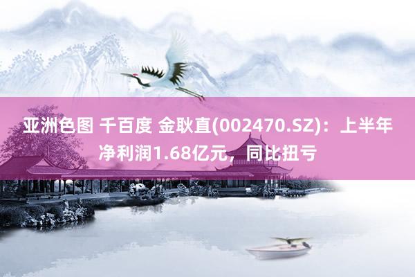 亚洲色图 千百度 金耿直(002470.SZ)：上半年净利润1.68亿元，同比扭亏