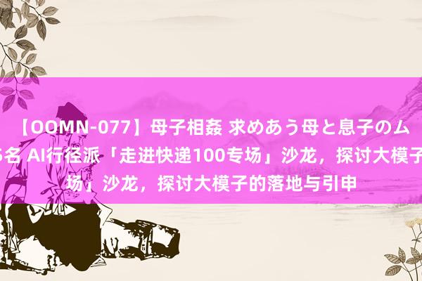 【OOMN-077】母子相姦 求めあう母と息子のムスコ 4時間 25名 AI行径派「走进快递100专场」沙龙，探讨大模子的落地与引申