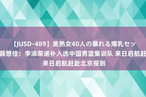 【JUSD-489】美熟女40人の暴れる爆乳セックス8時間 薛想佳：李添荣递补入选中国男篮集训队 来日启航赶赴北京报到