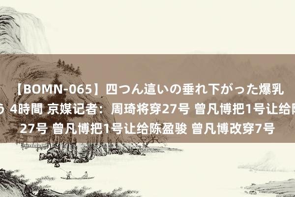 【BOMN-065】四つん這いの垂れ下がった爆乳を下から揉み舐め吸う 4時間 京媒记者：周琦将穿27号 曾凡博把1号让给陈盈骏 曾凡博改穿7号