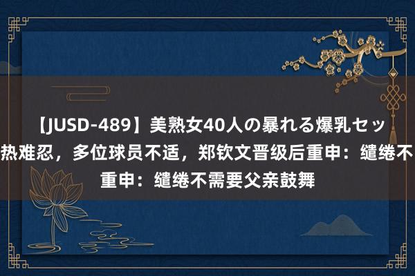 【JUSD-489】美熟女40人の暴れる爆乳セックス8時間 闷热难忍，多位球员不适，郑钦文晋级后重申：缱绻不需要父亲鼓舞