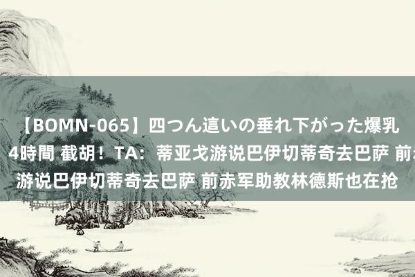 【BOMN-065】四つん這いの垂れ下がった爆乳を下から揉み舐め吸う 4時間 截胡！TA：蒂亚戈游说巴伊切蒂奇去巴萨 前赤军助教林德斯也在抢