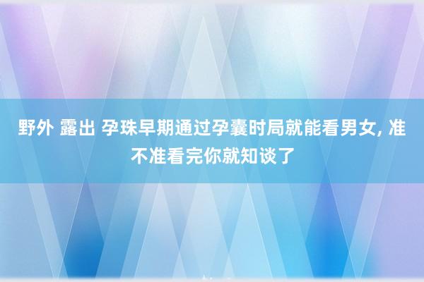 野外 露出 孕珠早期通过孕囊时局就能看男女， 准不准看完你就知谈了