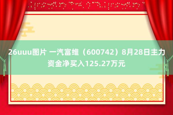 26uuu图片 一汽富维（600742）8月28日主力资金净买入125.27万元